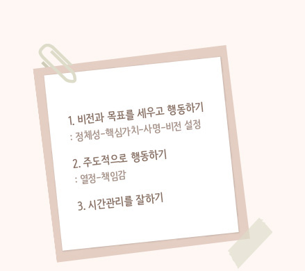 1.비전과 목표를 세우고 행동하기:정체성-핵심가치-사명-비전설정, 2.주도적으로 행동하기:열정-책임감, 3.시간관리를 잘하기