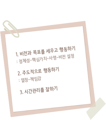 1.비전과 목표를 세우고 행동하기:정체성-핵심가치-사명-비전설정, 2.주도적으로 행동하기:열정-책임감, 3.시간관리를 잘하기