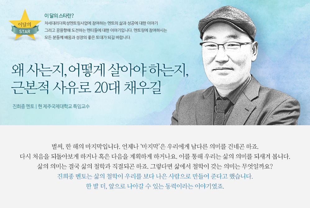 왜 사는지, 어떻게 살아야 하는지, 근본적 사유로 20대 채우길. - 진희종 멘토 | 현 제주국제대학교 특임교수