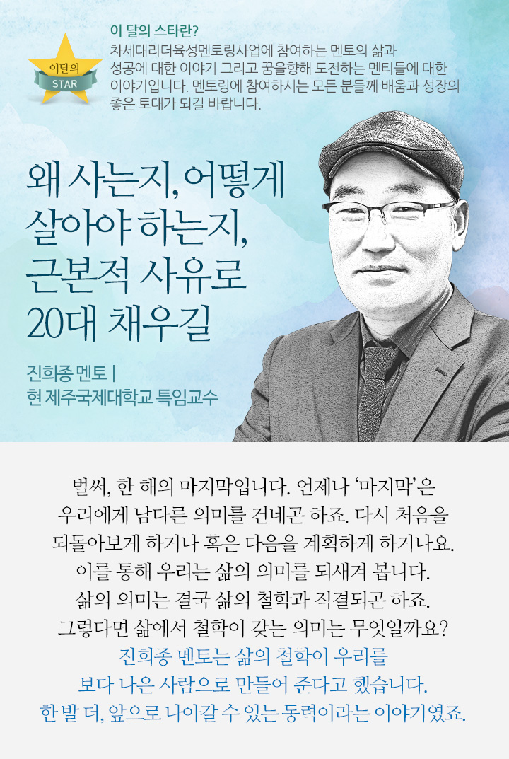 왜 사는지, 어떻게 살아야 하는지, 근본적 사유로 20대 채우길. - 진희종 멘토 | 현 제주국제대학교 특임교수