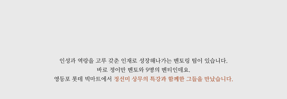 인성과 역량을 고루 갖춘 인재로 성장해나가는 멘토링 팀이 있습니다. 바로 정이만 멘토와 9명의 멘티인데요. 영등포 롯데 빅마트에서 정선미 상무의 특강과 함께한 그들을 만났습니다. 