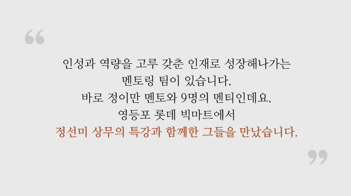 인성과 역량을 고루 갖춘 인재로 성장해나가는 멘토링 팀이 있습니다. 바로 정이만 멘토와 9명의 멘티인데요. 영등포 롯데 빅마트에서 정선미 상무의 특강과 함께한 그들을 만났습니다. 